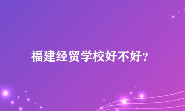 福建经贸学校好不好？