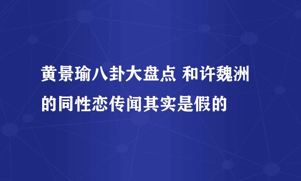 黄景瑜八卦大盘点 和许魏洲的同性恋传闻其实是假的