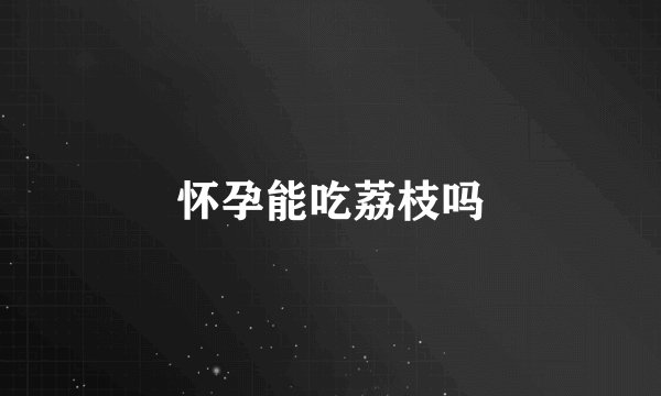 怀孕能吃荔枝吗