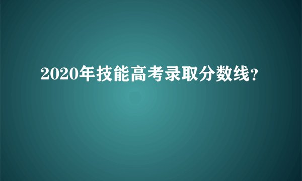 2020年技能高考录取分数线？