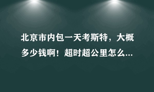 北京市内包一天考斯特，大概多少钱啊！超时超公里怎么收费，哪个租车公司服务好啊！