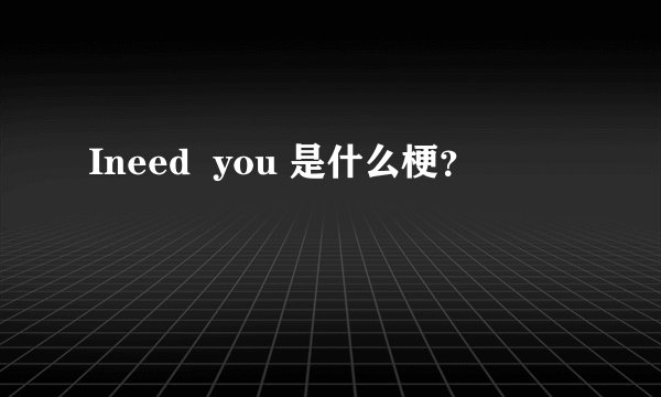 Ineed  you 是什么梗？