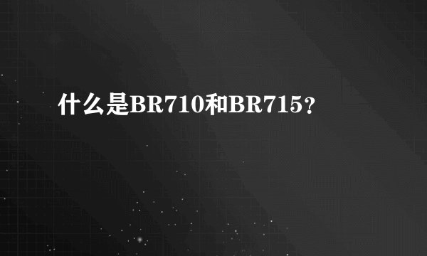 什么是BR710和BR715？