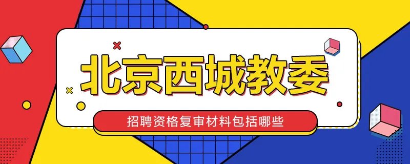 北京西城区教委招聘资格复审材料包括哪些