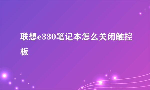 联想e330笔记本怎么关闭触控板