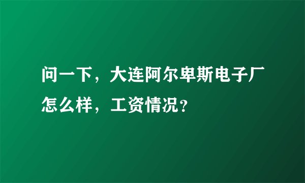 问一下，大连阿尔卑斯电子厂怎么样，工资情况？