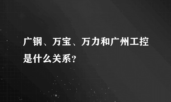 广钢、万宝、万力和广州工控是什么关系？