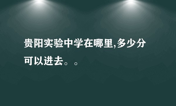 贵阳实验中学在哪里,多少分可以进去。。