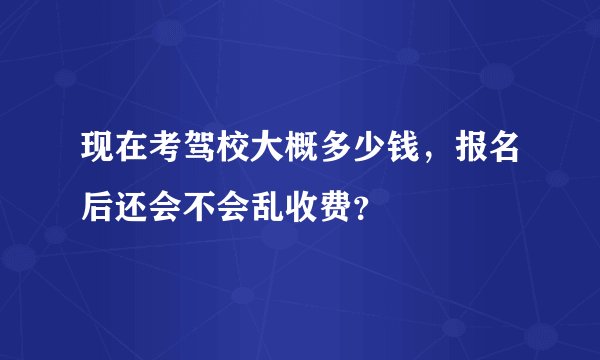 现在考驾校大概多少钱，报名后还会不会乱收费？
