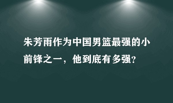 朱芳雨作为中国男篮最强的小前锋之一，他到底有多强？