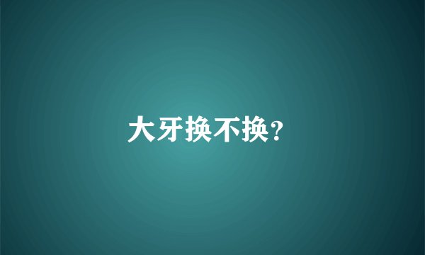 大牙换不换？
