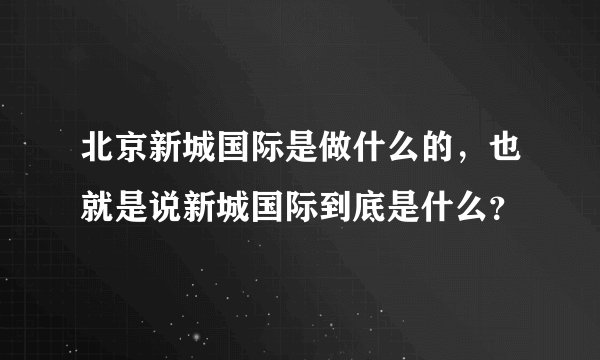 北京新城国际是做什么的，也就是说新城国际到底是什么？