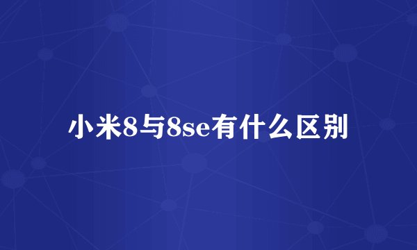 小米8与8se有什么区别