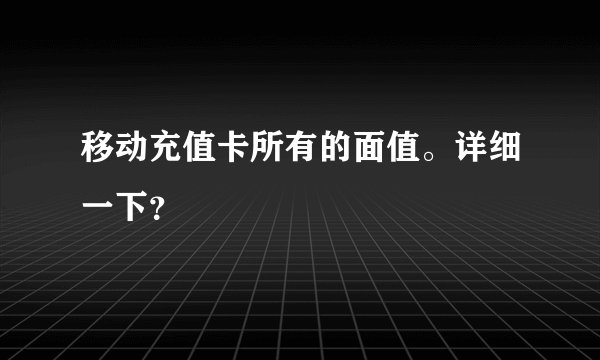 移动充值卡所有的面值。详细一下？