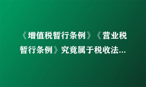《增值税暂行条例》《营业税暂行条例》究竟属于税收法律还是法规？