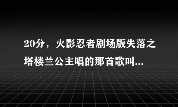 20分，火影忍者剧场版失落之塔楼兰公主唱的那首歌叫什么名？