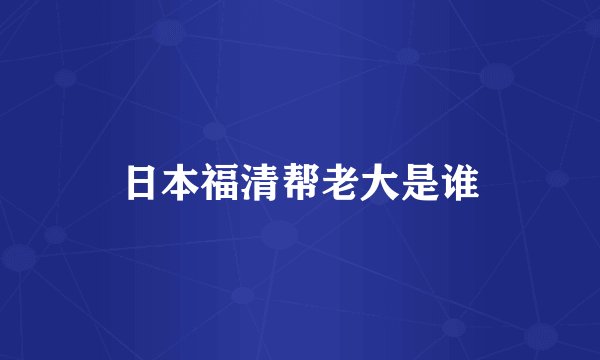 日本福清帮老大是谁