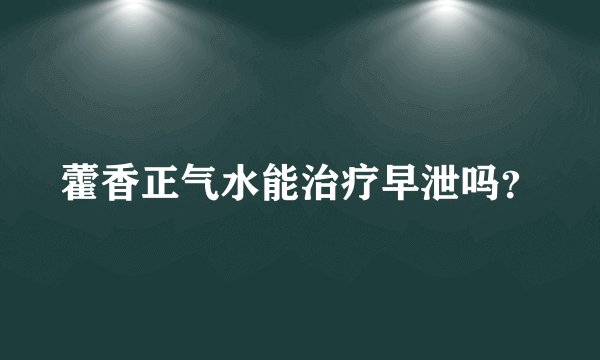 藿香正气水能治疗早泄吗？