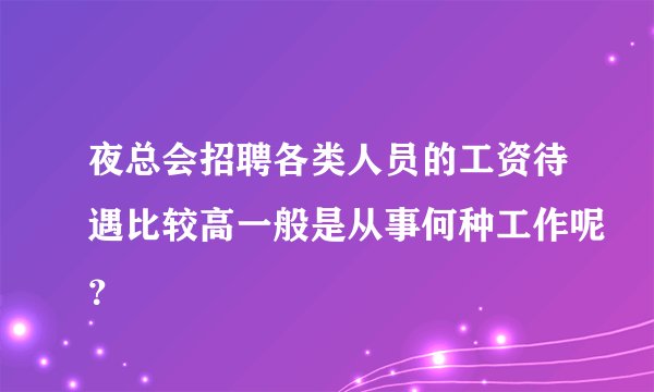 夜总会招聘各类人员的工资待遇比较高一般是从事何种工作呢？