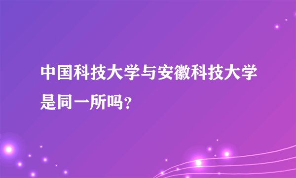 中国科技大学与安徽科技大学是同一所吗？