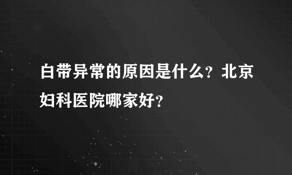 白带异常的原因是什么?北京妇科医院哪家好?