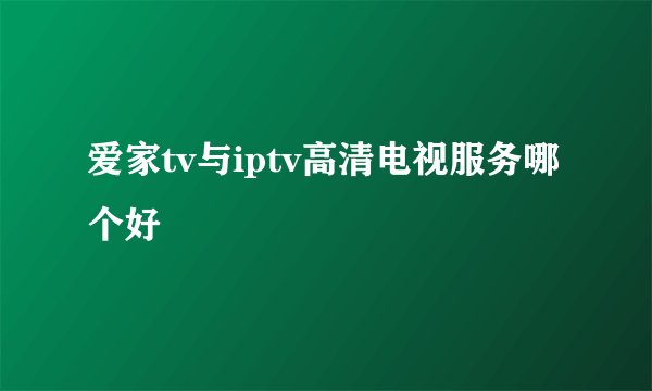 爱家tv与iptv高清电视服务哪个好