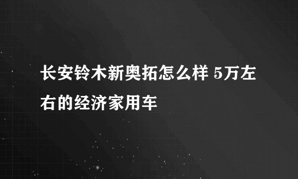 长安铃木新奥拓怎么样 5万左右的经济家用车