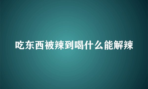 吃东西被辣到喝什么能解辣