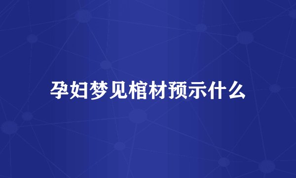 孕妇梦见棺材预示什么