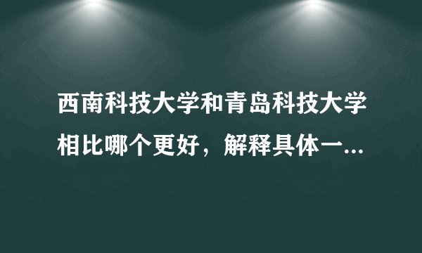 西南科技大学和青岛科技大学相比哪个更好，解释具体一点。急！...