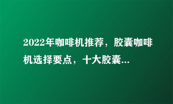 2022年咖啡机推荐，胶囊咖啡机选择要点，十大胶囊咖啡机人气排行榜推荐、评测！