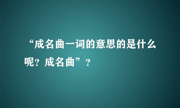 “成名曲一词的意思的是什么呢？成名曲”？
