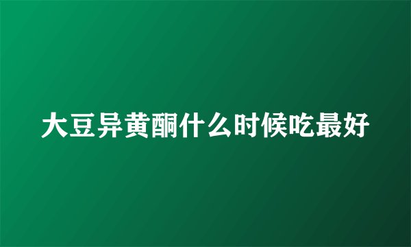 大豆异黄酮什么时候吃最好
