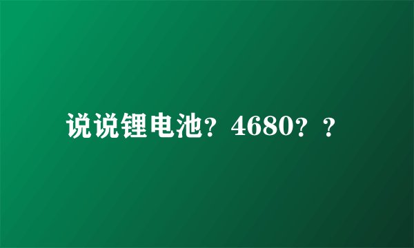 说说锂电池？4680？？
