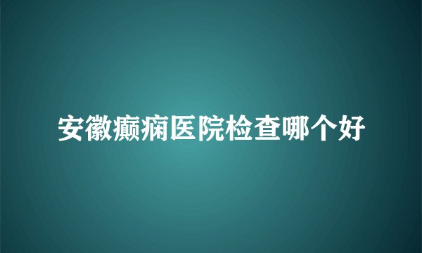 安徽癫痫医院检查哪个好