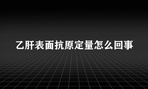 乙肝表面抗原定量怎么回事