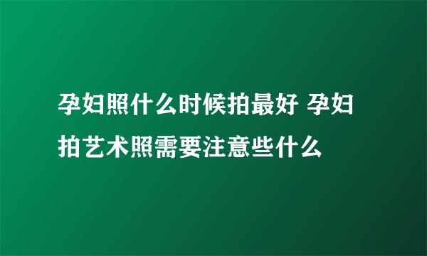 孕妇照什么时候拍最好 孕妇拍艺术照需要注意些什么
