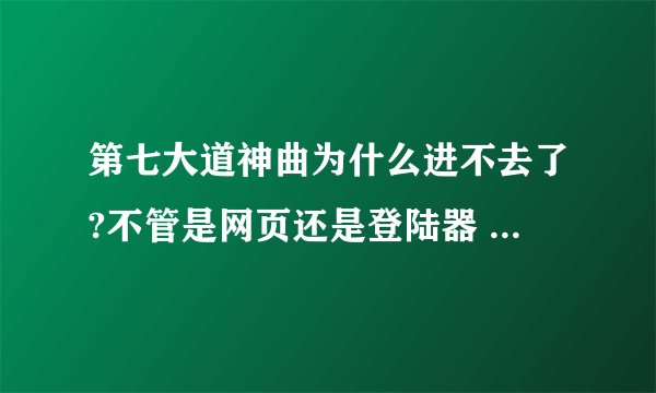 第七大道神曲为什么进不去了?不管是网页还是登陆器 或者进官网什么全都显示这个