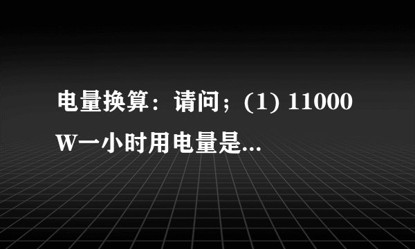 电量换算：请问；(1) 11000W一小时用电量是多少?(2) 11000W等于多少安?（需要安装多大的空开）
