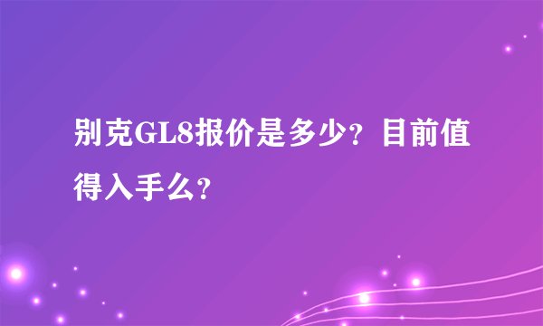 别克GL8报价是多少？目前值得入手么？