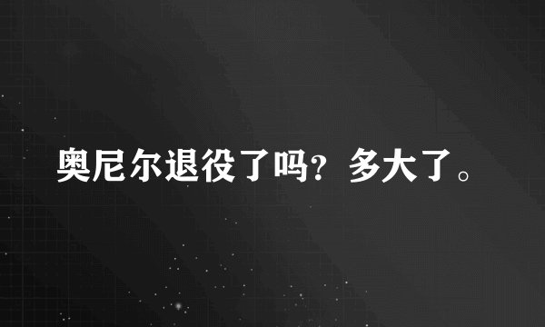 奥尼尔退役了吗？多大了。