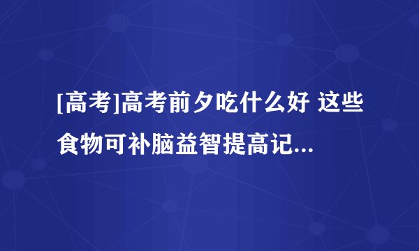[高考]高考前夕吃什么好 这些食物可补脑益智提高记忆力3篇