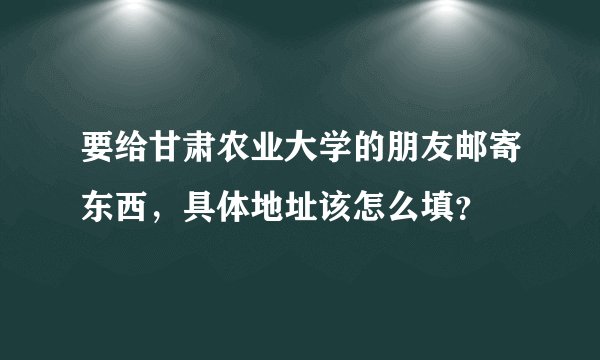 要给甘肃农业大学的朋友邮寄东西，具体地址该怎么填？