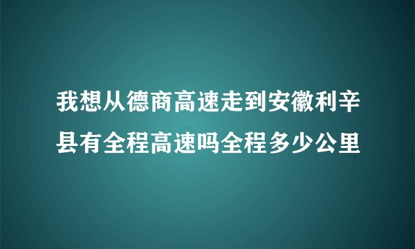 我想从德商高速走到安徽利辛县有全程高速吗全程多少公里