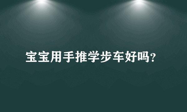 宝宝用手推学步车好吗？