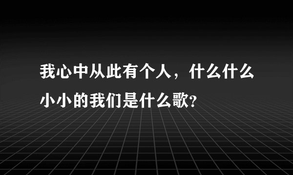 我心中从此有个人，什么什么小小的我们是什么歌？