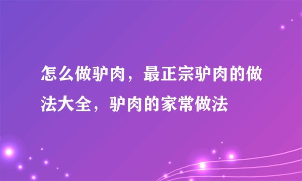 怎么做驴肉，最正宗驴肉的做法大全，驴肉的家常做法