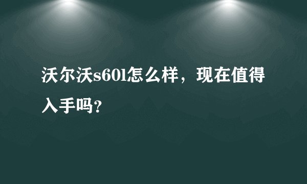 沃尔沃s60l怎么样，现在值得入手吗？