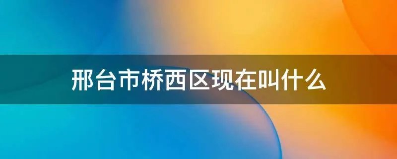 邢台市桥西区现在叫什么