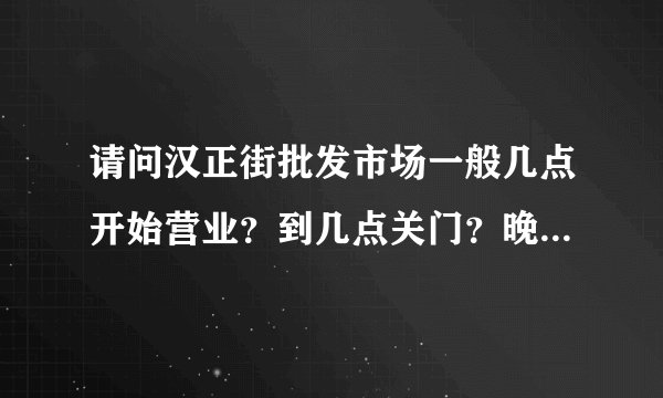 请问汉正街批发市场一般几点开始营业？到几点关门？晚上有营业的吗？